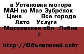 а Установка мотора МАН на Маз Зубрёнок  › Цена ­ 250 - Все города Авто » Услуги   . Московская обл.,Лобня г.